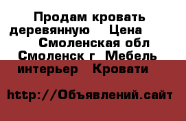 Продам кровать деревянную. › Цена ­ 2 500 - Смоленская обл., Смоленск г. Мебель, интерьер » Кровати   